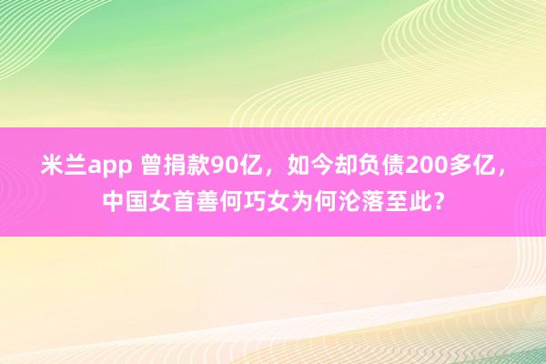 米兰app 曾捐款90亿，如今却负债200多亿，中国女首善何巧女为何沦落至此？