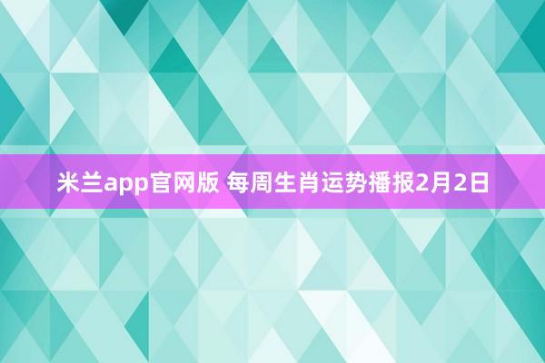 米兰app官网版 每周生肖运势播报2月2日