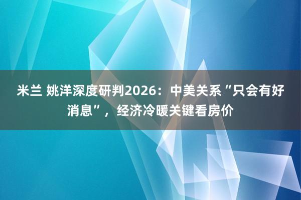 米兰 姚洋深度研判2026：中美关系“只会有好消息”，经济冷暖关键看房价