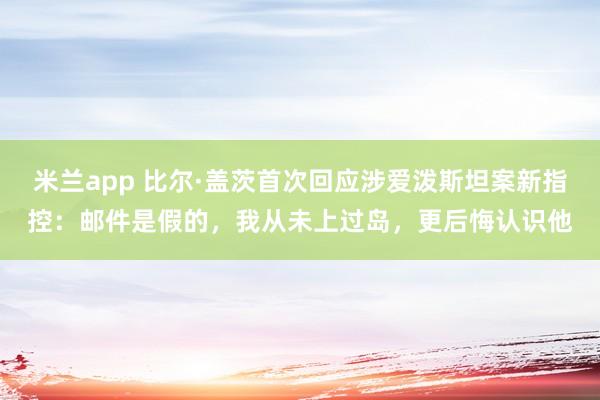 米兰app 比尔·盖茨首次回应涉爱泼斯坦案新指控：邮件是假的，我从未上过岛，更后悔认识他