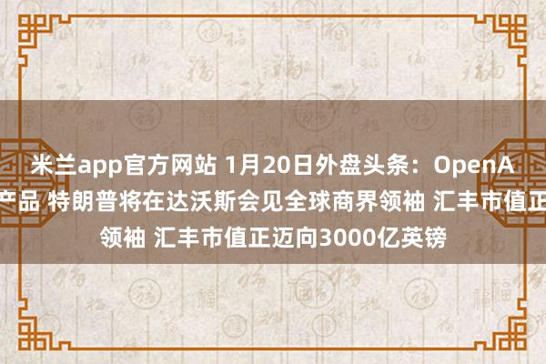 米兰app官方网站 1月20日外盘头条：OpenAI称年内发布硬件产品 特朗普将在达沃斯会见全球商界领袖 汇丰市值正迈向3000亿英镑