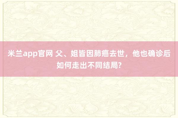 米兰app官网 父、姐皆因肺癌去世，他也确诊后如何走出不同结局?