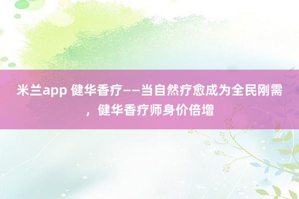 米兰app 健华香疗——当自然疗愈成为全民刚需，健华香疗师身价倍增