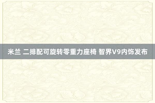米兰 二排配可旋转零重力座椅 智界V9内饰发布