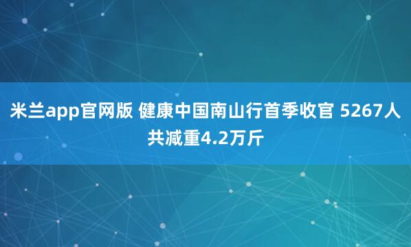 米兰app官网版 健康中国南山行首季收官 5267人共减重4.2万斤