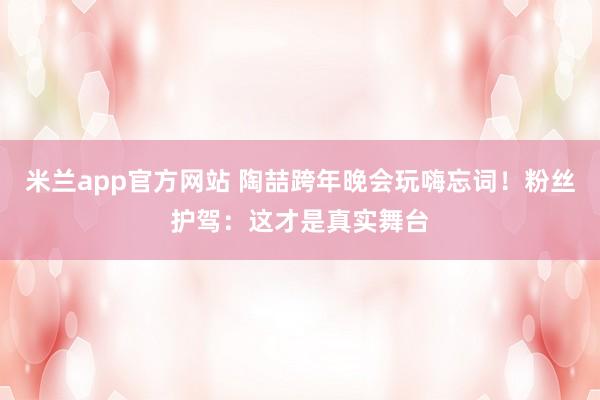 米兰app官方网站 陶喆跨年晚会玩嗨忘词！粉丝护驾：这才是真实舞台