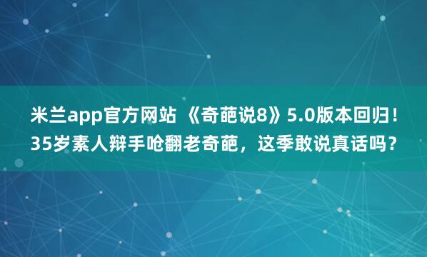米兰app官方网站 《奇葩说8》5.0版本回归！35岁素人辩手呛翻老奇葩，这季敢说真话吗？