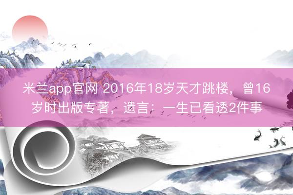 米兰app官网 2016年18岁天才跳楼，曾16岁时出版专著，遗言：一生已看透2件事