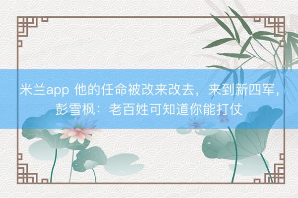 米兰app 他的任命被改来改去，来到新四军，彭雪枫：老百姓可知道你能打仗