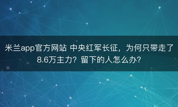 米兰app官方网站 中央红军长征，为何只带走了8.6万主力？留下的人怎么办？