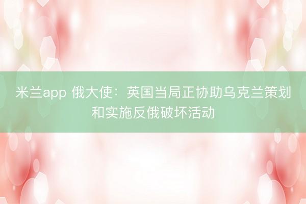 米兰app 俄大使：英国当局正协助乌克兰策划和实施反俄破坏活动
