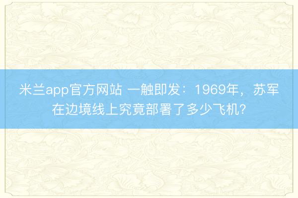 米兰app官方网站 一触即发:1969年,苏军在边境线上究竟部署了多少飞机?