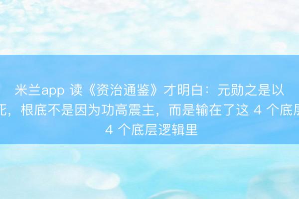 米兰app 读《资治通鉴》才明白:元勋之是以不得好死,根底不是因为功高震主,而是输在了这 4 个底层逻辑里