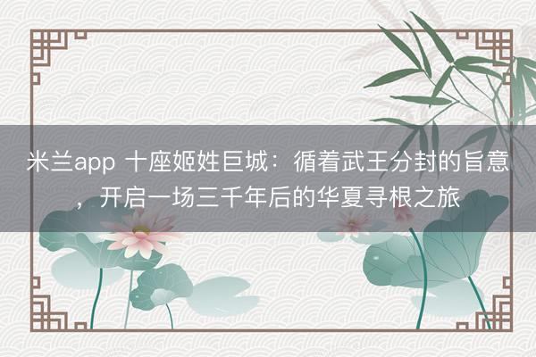 米兰app 十座姬姓巨城:循着武王分封的旨意,开启一场三千年后的华夏寻根之旅