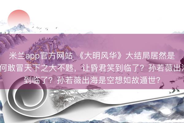 米兰app官方网站 《大明风华》大结局居然是邪派告捷,编剧为何敢冒天下之大不韪,让昏君笑到临了?孙若薇出海是空想如故遁世?