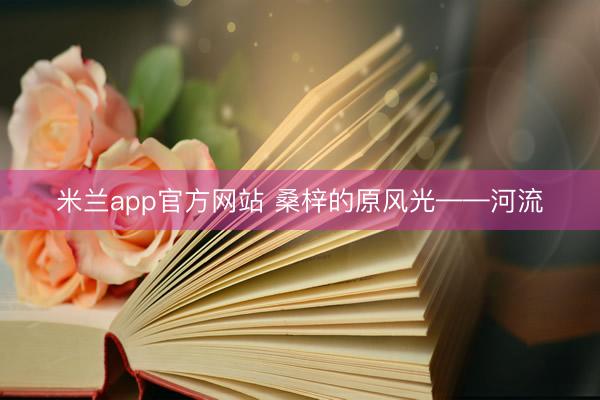 米兰app官方网站 桑梓的原风光——河流