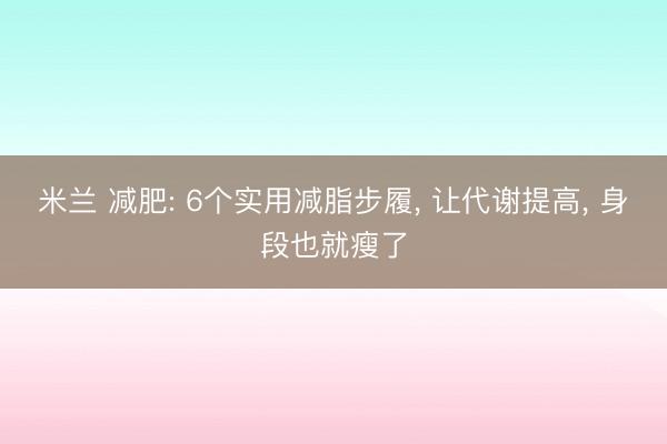 米兰 减肥: 6个实用减脂步履, 让代谢提高, 身段也就瘦了