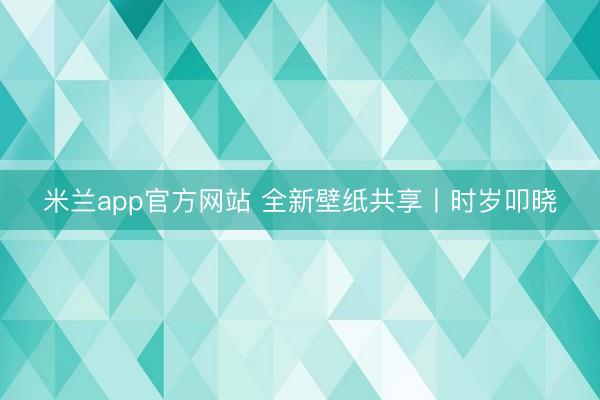 米兰app官方网站 全新壁纸共享丨时岁叩晓