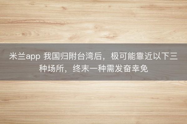 米兰app 我国归附台湾后,极可能靠近以下三种场所,终末一种需发奋幸免