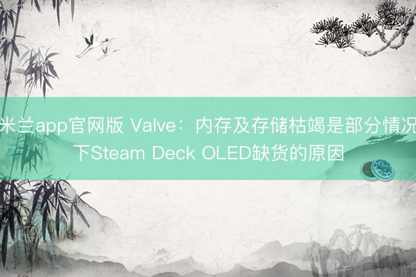 米兰app官网版 Valve：内存及存储枯竭是部分情况下Steam Deck OLED缺货的原因