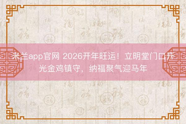 米兰app官网 2026开年旺运!立明堂门口开光金鸡镇守,纳福聚气迎马年