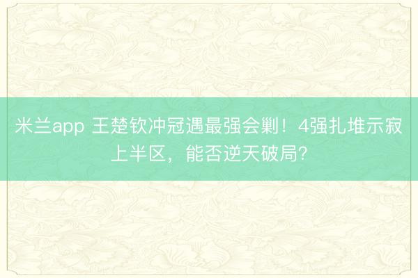 米兰app 王楚钦冲冠遇最强会剿！4强扎堆示寂上半区，能否逆天破局？