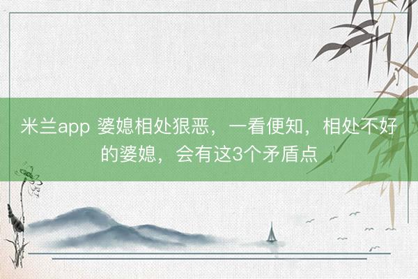 米兰app 婆媳相处狠恶，一看便知，相处不好的婆媳，会有这3个矛盾点