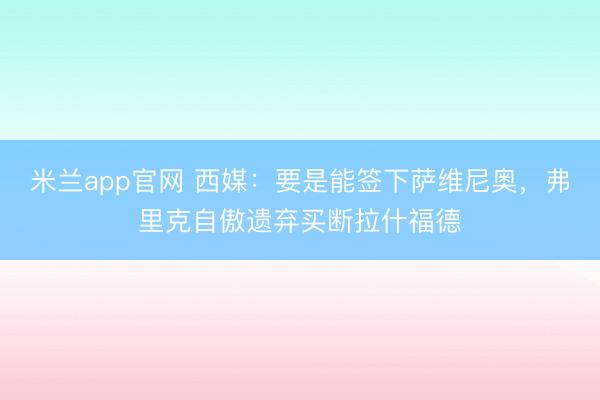 米兰app官网 西媒:要是能签下萨维尼奥,弗里克自傲遗弃买断拉什福德