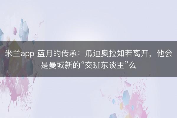 米兰app 蓝月的传承：瓜迪奥拉如若离开，他会是曼城新的“交班东谈主”么