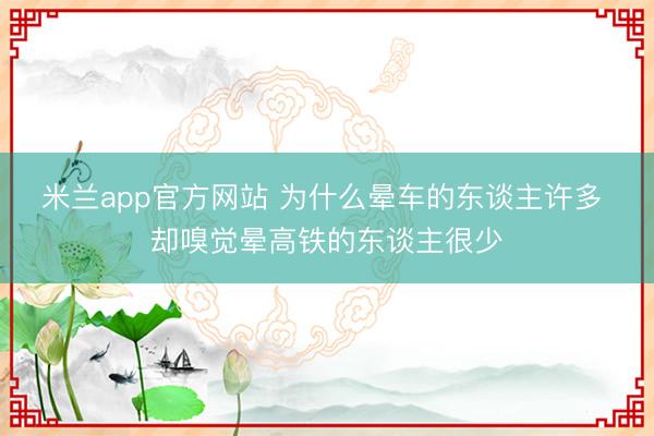 米兰app官方网站 为什么晕车的东谈主许多 却嗅觉晕高铁的东谈主很少