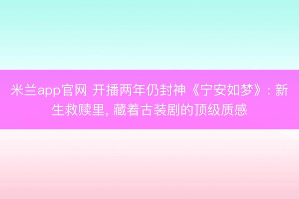 米兰app官网 开播两年仍封神《宁安如梦》: 新生救赎里, 藏着古装剧的顶级质感