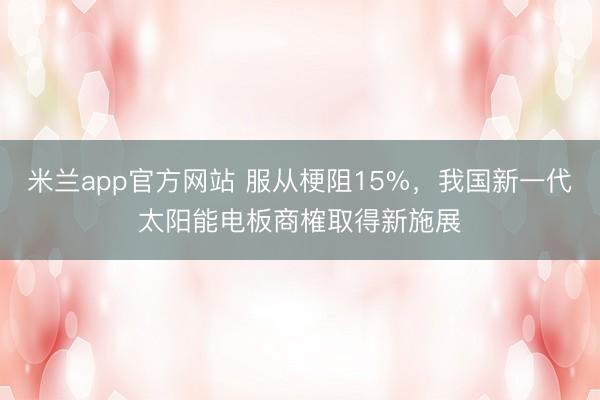 米兰app官方网站 服从梗阻15%，我国新一代太阳能电板商榷取得新施展