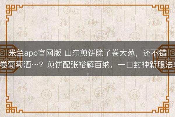 米兰app官网版 山东煎饼除了卷大葱，还不错卷葡萄酒～？煎饼配张裕解百纳，一口封神新服法！
