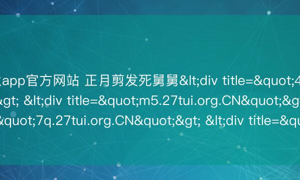 米兰app官方网站 正月剪发死舅舅<div title="4j.27tui.org.CN"> <div title="m5.27tui.org.CN"> <div title="7q.27tui.org.CN"> <div title="ug.27tui.org.CN" /></div></d