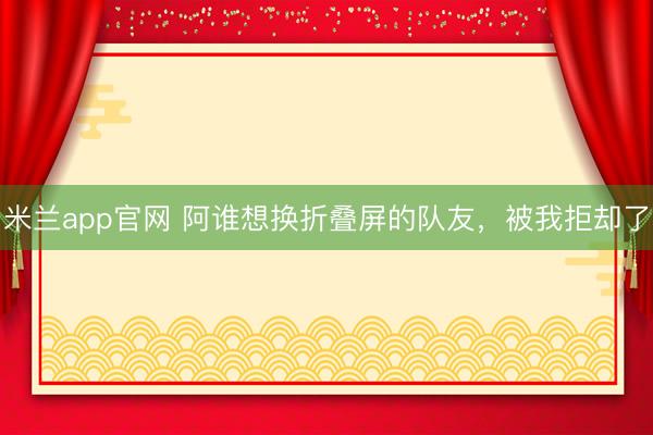 米兰app官网 阿谁想换折叠屏的队友,被我拒却了