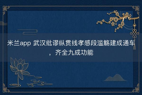 米兰app 武汉纰谬纵贯线孝感段滥觞建成通车，齐全九成功能