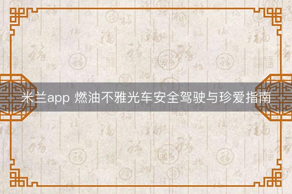 米兰app 燃油不雅光车安全驾驶与珍爱指南