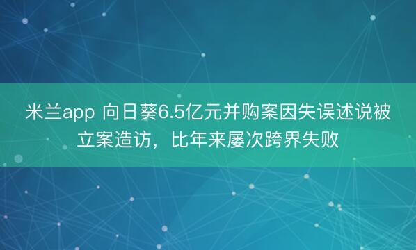 米兰app 向日葵6.5亿元并购案因失误述说被立案造访,比年来屡次跨界失败