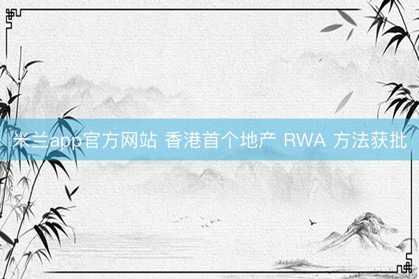 米兰app官方网站 香港首个地产 RWA 方法获批
